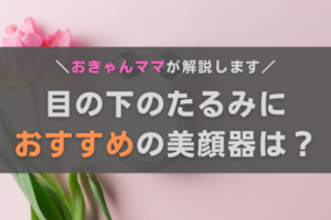 目の下のたるみにおすすめの美顔器は？効果や選び方、おきゃんママ厳選機種を紹介