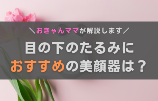 目の下のたるみにおすすめの美顔器は？効果や選び方、おきゃんママ厳選機種を紹介