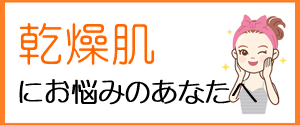 乾燥肌にお悩みのあなたへ